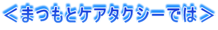 <まつもとケアタクシーでは>